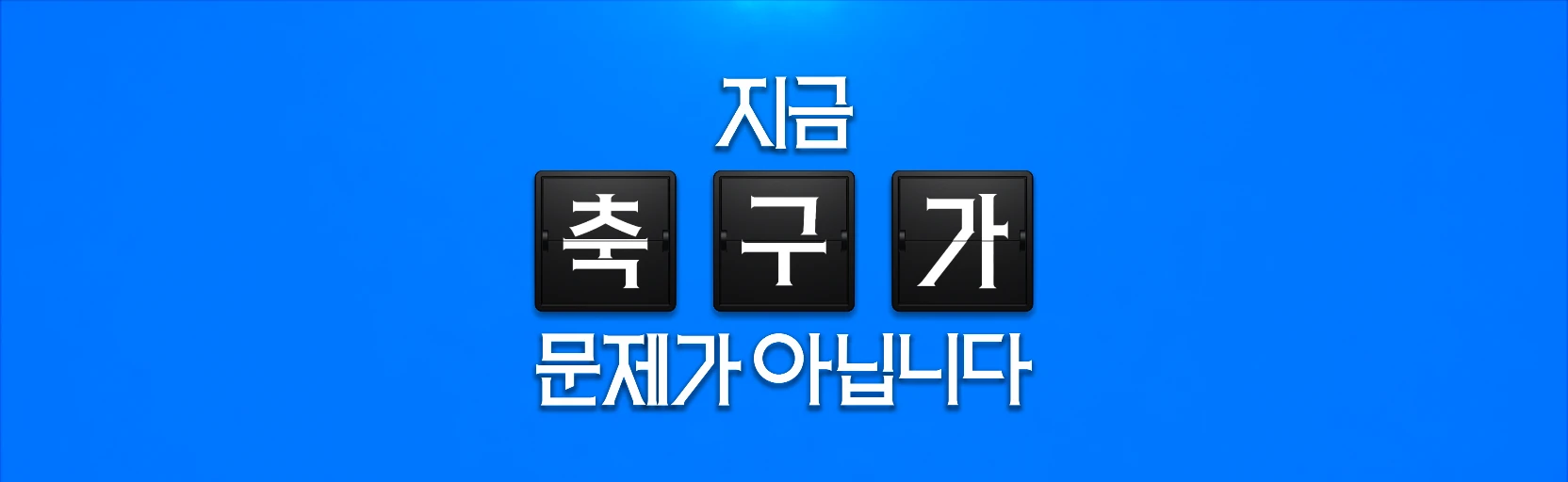 파란 바탕에 흰 글씨 ‘지금 문제가 아닙니다’와 검은 글자판 ‘축구가’